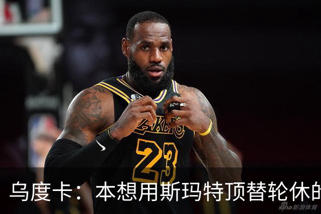 乌度卡：本想用斯玛特顶替轮休的范乔丹，但我们依然充满信心