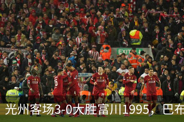 光州客场3-0大胜富川1995，巴布拉2传1射，艾尔代尔梅开二度