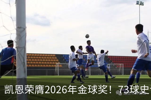 凯恩荣膺2026年金球奖！73球史诗赛季，苦尽甘来终圆梦