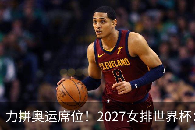 力拼奥运席位！2027女排世界杯：中国与荷兰瑞士瑞典同组
