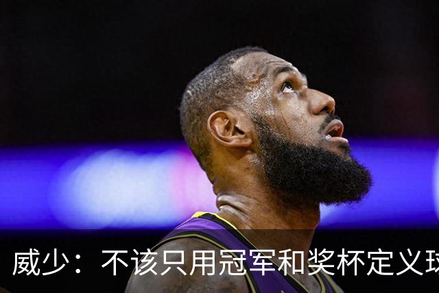 威少：不该只用冠军和奖杯定义球员的历史地位