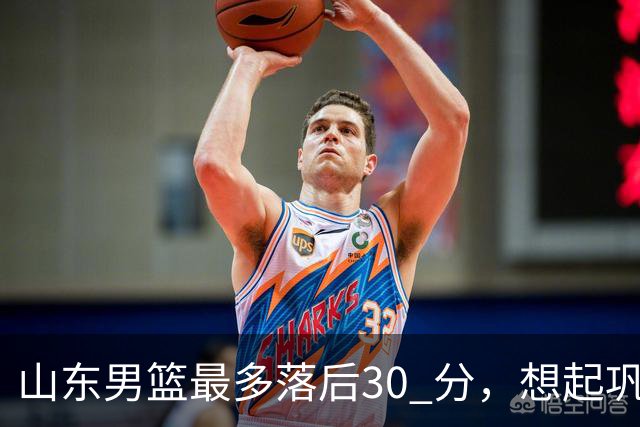 山东男篮最多落后30 分，想起巩晓彬名言：看你们打球真是一种痛苦
