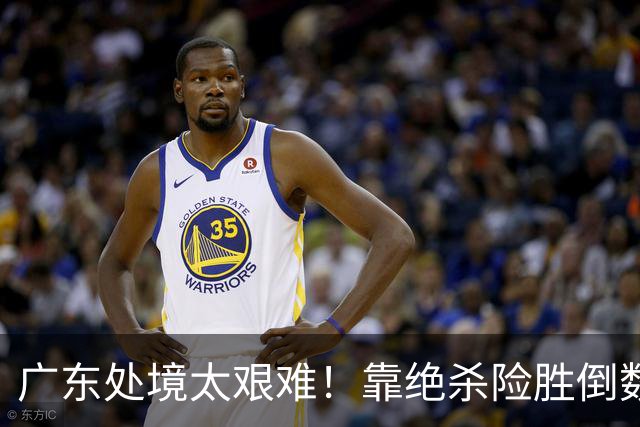 广东处境太艰难！靠绝杀险胜倒数第二江苏，这状态进季后赛都悬