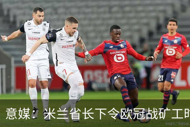 意媒：米兰省长下令欧冠战矿工时禁售酒精，禁易拉罐和玻璃瓶