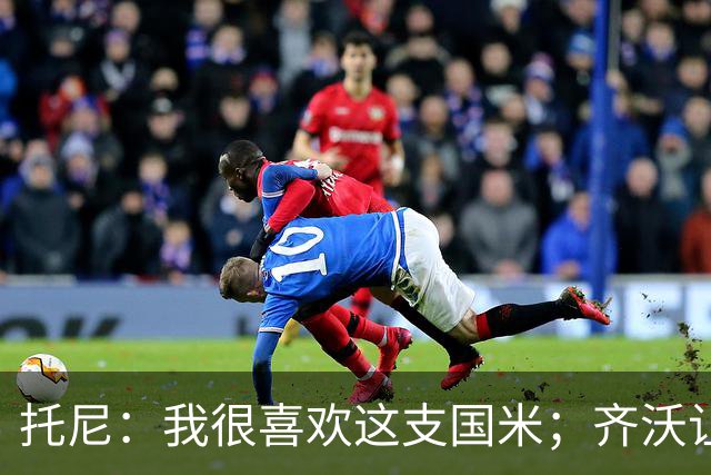 托尼：我很喜欢这支国米；齐沃让博尼首发可能是看重单兵突破