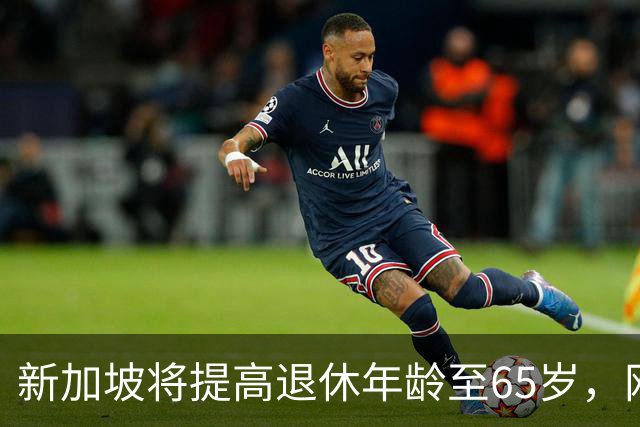 新加坡将提高退休年龄至65岁，网友：脸都不要了