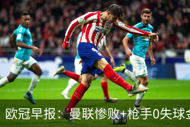 欧冠早报：曼联惨败+枪手0失球金身告破 5队全胜巴黎领跑