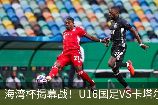 海湾杯揭幕战！U16国足VS卡塔尔首发：刘凯源领衔强阵 吴比乐替补