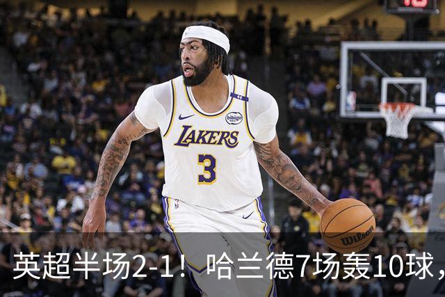 英超半场2‑1！哈兰德7场轰10球，福登终结307天进球荒