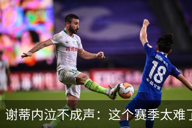 谢蒂内泣不成声：这个赛季太难了！两次受伤无法更多帮助球队