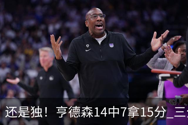 还是独！亨德森14中7拿15分 三分6中1还有4失误