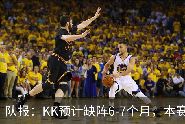 队报：KK预计缺阵6-7个月，本赛季复出希望渺茫