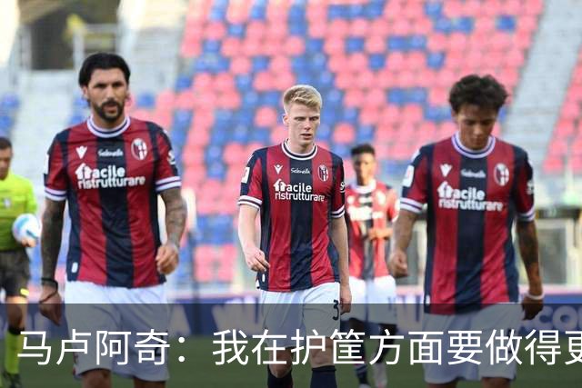马卢阿奇：我在护筐方面要做得更好 会回看录像稳步成长