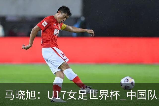 马晓旭：U17女足世界杯 中国队准备好了