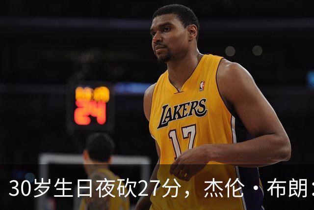 30岁生日夜砍27分，杰伦·布朗：能继续打球就是幸福
