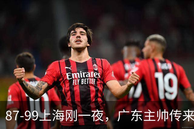87-99上海刚一夜，广东主帅传来新消息，徐杰说的很实在！